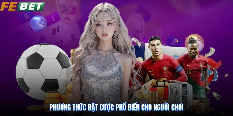 Phương thức đặt cược phổ biến cho người chơi