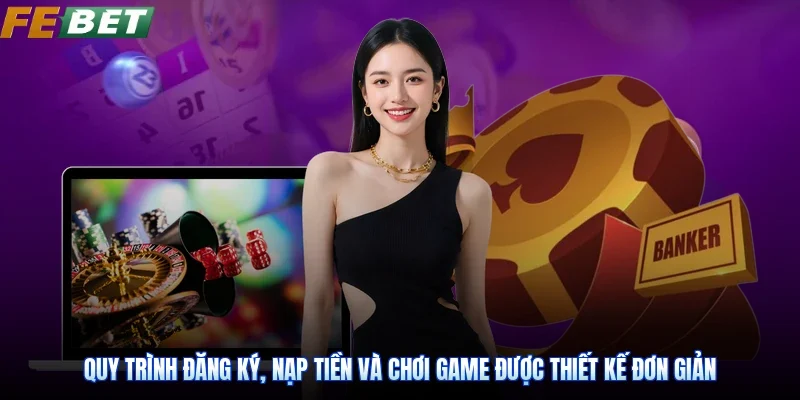 Quy trình đăng ký, nạp tiền và chơi game được thiết kế đơn giản