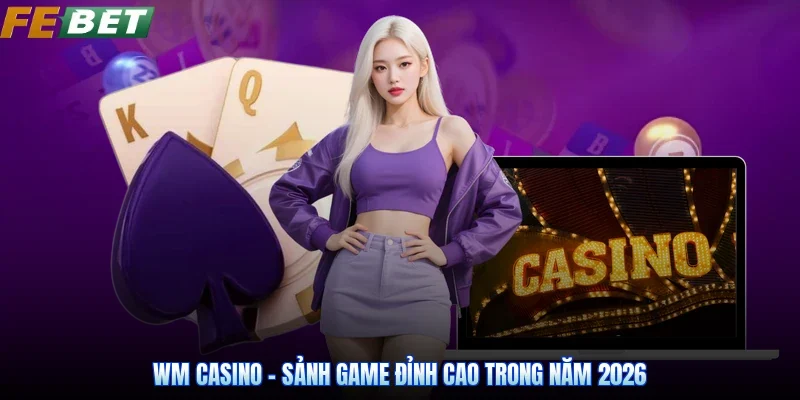 WM Casino - Sảnh Game Đỉnh Cao Trong Năm 2026